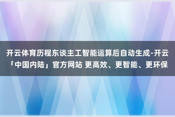 开云体育历程东谈主工智能运算后自动生成-开云「中国内陆」官方网站 更高效、更智能、更环保