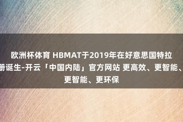 欧洲杯体育 HBMAT于2019年在好意思国特拉华州注册诞生-开云「中国内陆」官方网站 更高效、更智能、更环保