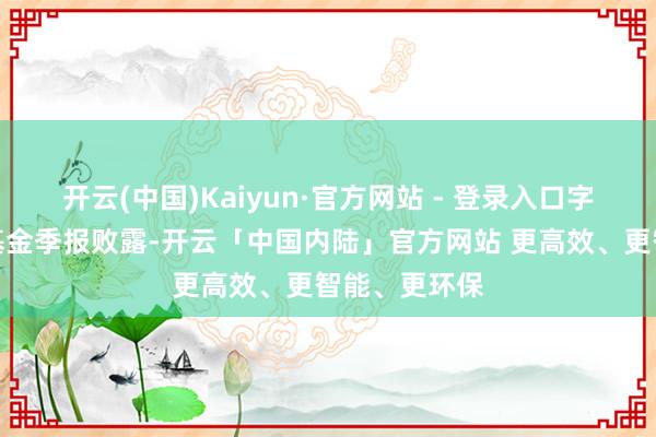 开云(中国)Kaiyun·官方网站 - 登录入口字据最新一期基金季报败露-开云「中国内陆」官方网站 更高效、更智能、更环保