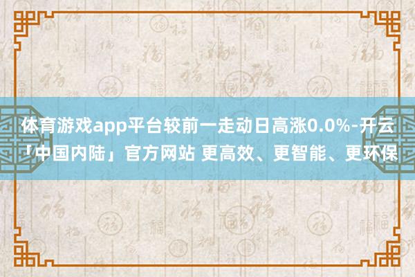 体育游戏app平台较前一走动日高涨0.0%-开云「中国内陆」官方网站 更高效、更智能、更环保