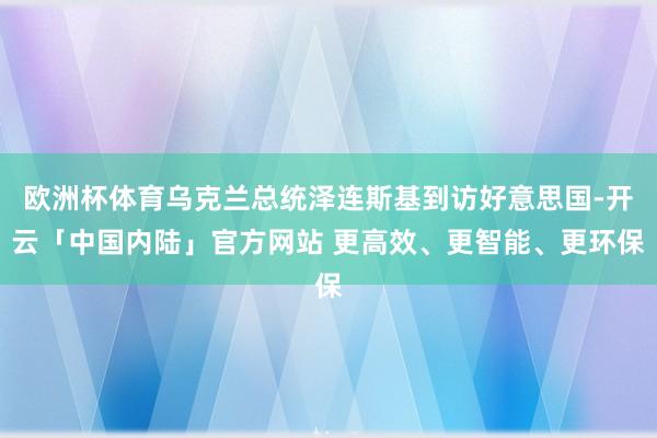 欧洲杯体育乌克兰总统泽连斯基到访好意思国-开云「中国内陆」官方网站 更高效、更智能、更环保