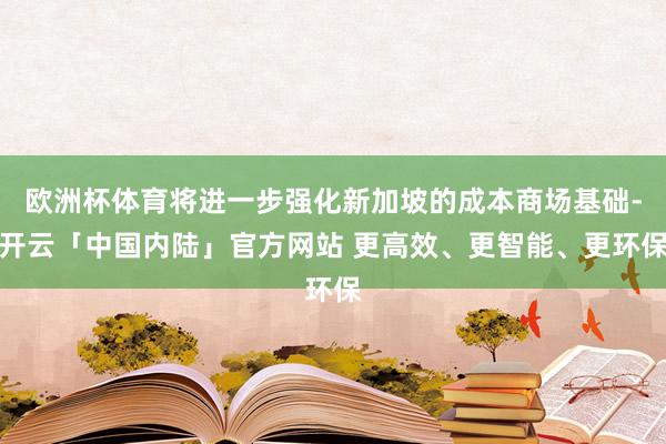 欧洲杯体育将进一步强化新加坡的成本商场基础-开云「中国内陆」官方网站 更高效、更智能、更环保