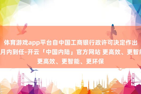 体育游戏app平台自中国工商银行政许可决定作出之日起3个月内到任-开云「中国内陆」官方网站 更高效、更智能、更环保