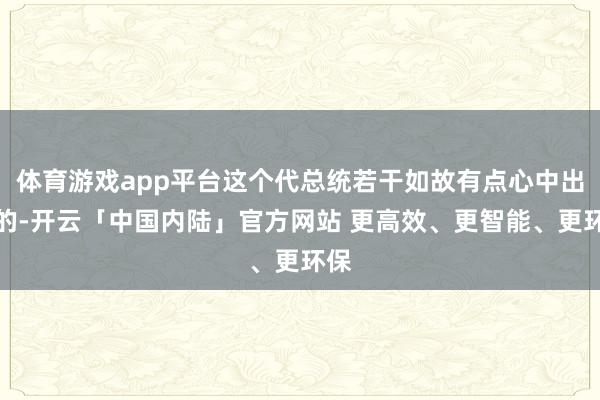 体育游戏app平台这个代总统若干如故有点心中出奇的-开云「中国内陆」官方网站 更高效、更智能、更环保