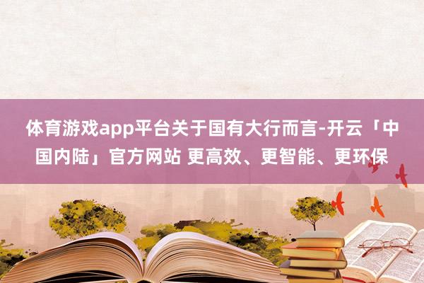 体育游戏app平台　　关于国有大行而言-开云「中国内陆」官方网站 更高效、更智能、更环保