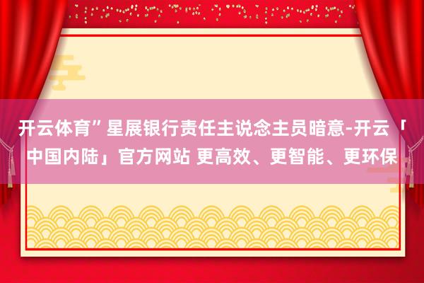 开云体育”星展银行责任主说念主员暗意-开云「中国内陆」官方网站 更高效、更智能、更环保