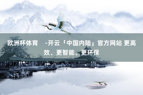 欧洲杯体育    -开云「中国内陆」官方网站 更高效、更智能、更环保
