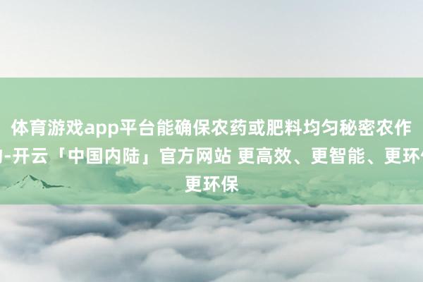 体育游戏app平台能确保农药或肥料均匀秘密农作物-开云「中国内陆」官方网站 更高效、更智能、更环保