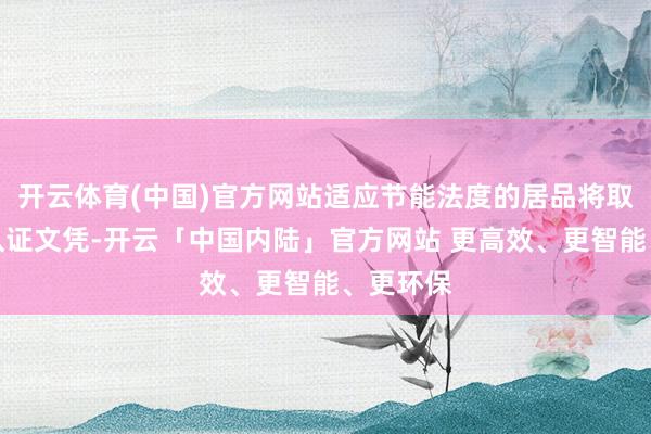 开云体育(中国)官方网站适应节能法度的居品将取得节能认证文凭-开云「中国内陆」官方网站 更高效、更智能、更环保