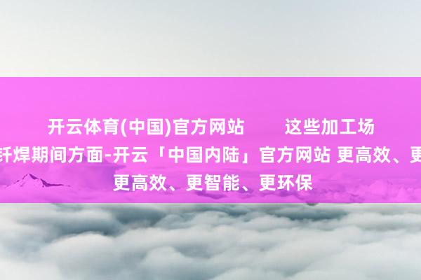 开云体育(中国)官方网站        这些加工场家在真空密封钎焊期间方面-开云「中国内陆」官方网站 更高效、更智能、更环保