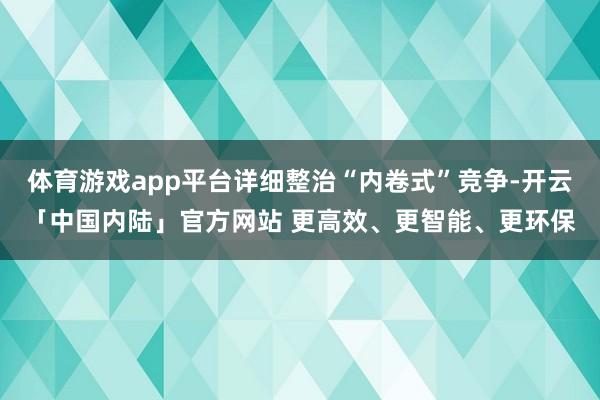 体育游戏app平台详细整治“内卷式”竞争-开云「中国内陆」官方网站 更高效、更智能、更环保