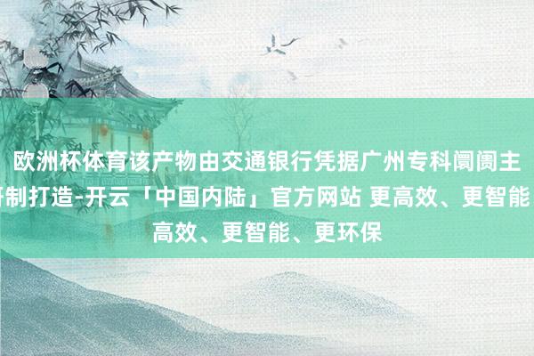 欧洲杯体育该产物由交通银行凭据广州专科阛阓主体所需研制打造-开云「中国内陆」官方网站 更高效、更智能、更环保