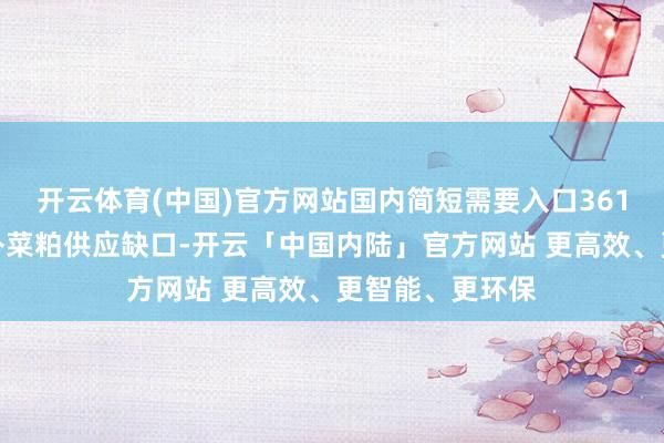 开云体育(中国)官方网站国内简短需要入口361万吨菜籽来填补菜粕供应缺口-开云「中国内陆」官方网站 更高效、更智能、更环保