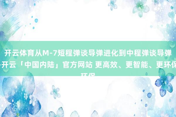 开云体育从M-7短程弹谈导弹进化到中程弹谈导弹-开云「中国内陆」官方网站 更高效、更智能、更环保