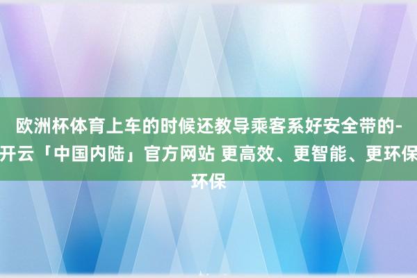 欧洲杯体育上车的时候还教导乘客系好安全带的-开云「中国内陆」官方网站 更高效、更智能、更环保