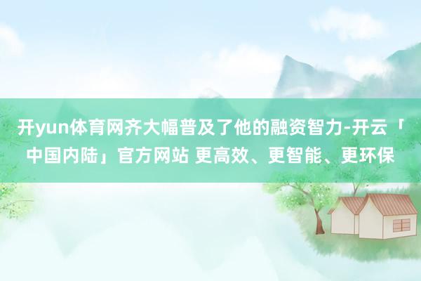 开yun体育网齐大幅普及了他的融资智力-开云「中国内陆」官方网站 更高效、更智能、更环保