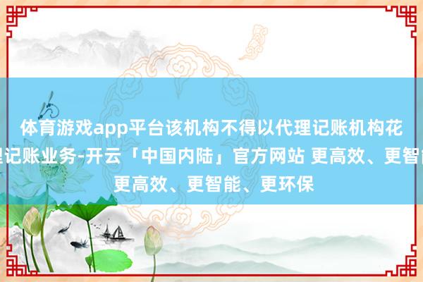 体育游戏app平台该机构不得以代理记账机构花式开展代理记账业务-开云「中国内陆」官方网站 更高效、更智能、更环保