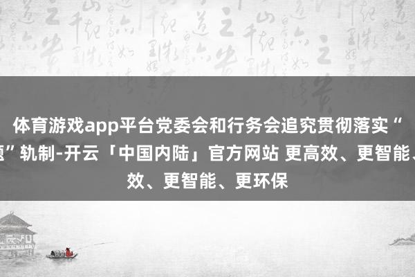 体育游戏app平台党委会和行务会追究贯彻落实“第一议题”轨制-开云「中国内陆」官方网站 更高效、更智能、更环保